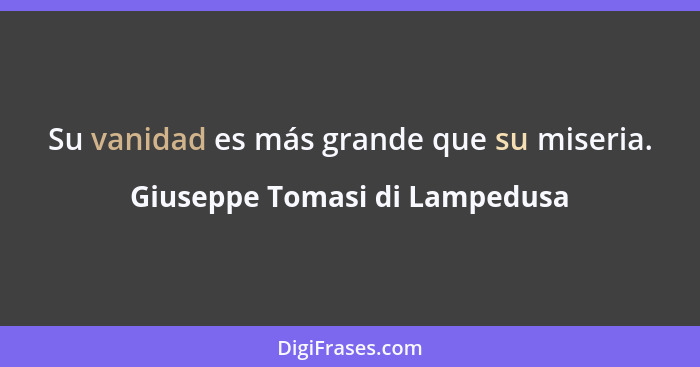 Su vanidad es más grande que su miseria.... - Giuseppe Tomasi di Lampedusa