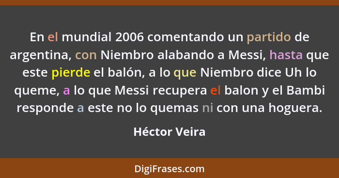 En el mundial 2006 comentando un partido de argentina, con Niembro alabando a Messi, hasta que este pierde el balón, a lo que Niembro d... - Héctor Veira