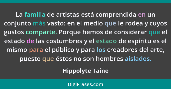 La familia de artistas está comprendida en un conjunto más vasto: en el medio que le rodea y cuyos gustos comparte. Porque hemos de... - Hippolyte Taine