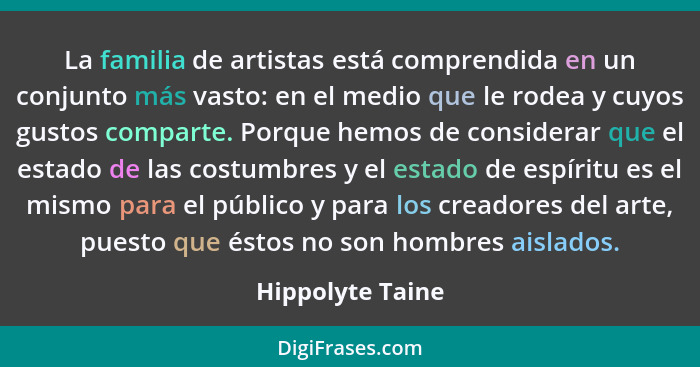 La familia de artistas está comprendida en un conjunto más vasto: en el medio que le rodea y cuyos gustos comparte. Porque hemos de... - Hippolyte Taine