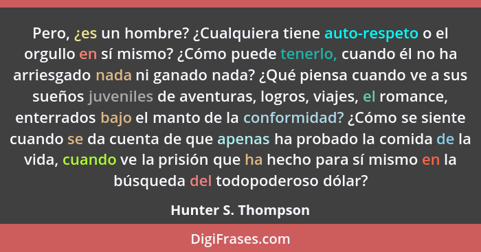 Pero, ¿es un hombre? ¿Cualquiera tiene auto-respeto o el orgullo en sí mismo? ¿Cómo puede tenerlo, cuando él no ha arriesgado nad... - Hunter S. Thompson