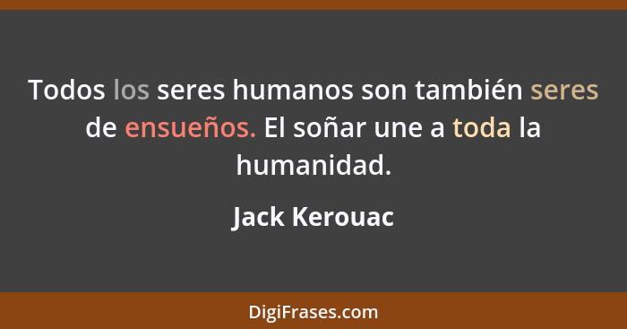 Todos los seres humanos son también seres de ensueños. El soñar une a toda la humanidad.... - Jack Kerouac