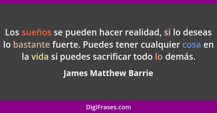 Los sueños se pueden hacer realidad, si lo deseas lo bastante fuerte. Puedes tener cualquier cosa en la vida si puedes sacrific... - James Matthew Barrie