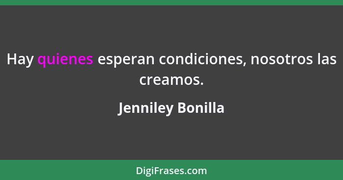 Hay quienes esperan condiciones, nosotros las creamos.... - Jenniley Bonilla