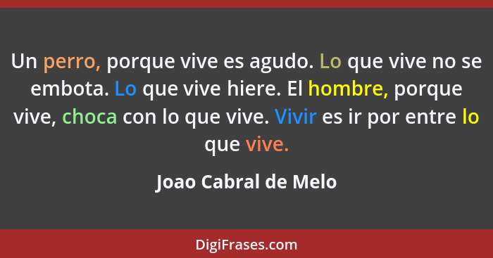 Un perro, porque vive es agudo. Lo que vive no se embota. Lo que vive hiere. El hombre, porque vive, choca con lo que vive. Vivi... - Joao Cabral de Melo