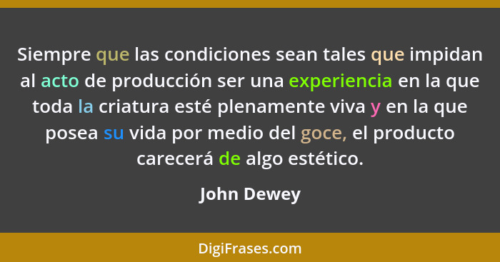 Siempre que las condiciones sean tales que impidan al acto de producción ser una experiencia en la que toda la criatura esté plenamente v... - John Dewey