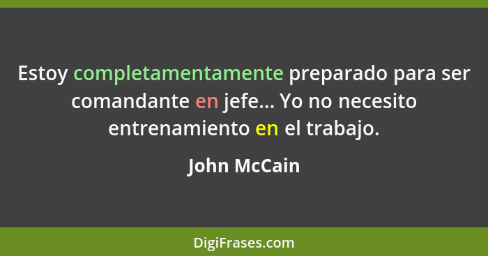 Estoy completamentamente preparado para ser comandante en jefe... Yo no necesito entrenamiento en el trabajo.... - John McCain