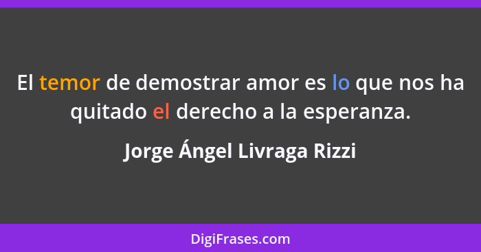 El temor de demostrar amor es lo que nos ha quitado el derecho a la esperanza.... - Jorge Ángel Livraga Rizzi