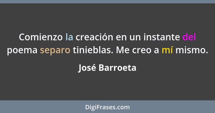 Comienzo la creación en un instante del poema separo tinieblas. Me creo a mí mismo.... - José Barroeta