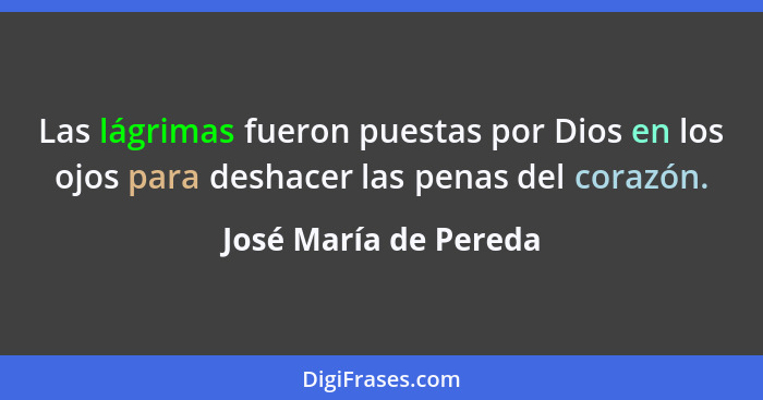 Las lágrimas fueron puestas por Dios en los ojos para deshacer las penas del corazón.... - José María de Pereda