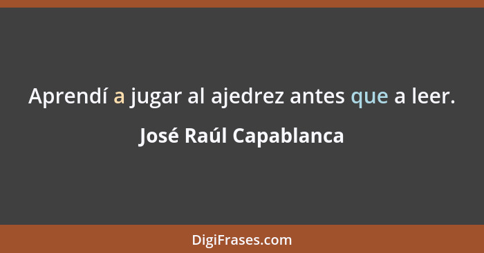 Aprendí a jugar al ajedrez antes que a leer.... - José Raúl Capablanca