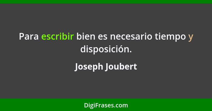 Para escribir bien es necesario tiempo y disposición.... - Joseph Joubert
