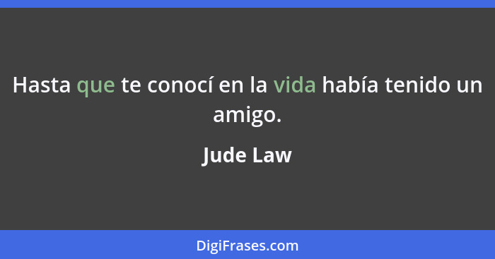 Hasta que te conocí en la vida había tenido un amigo.... - Jude Law