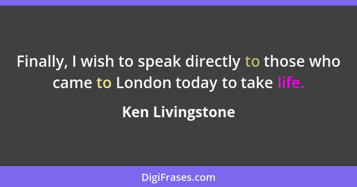 Finally, I wish to speak directly to those who came to London today to take life.... - Ken Livingstone