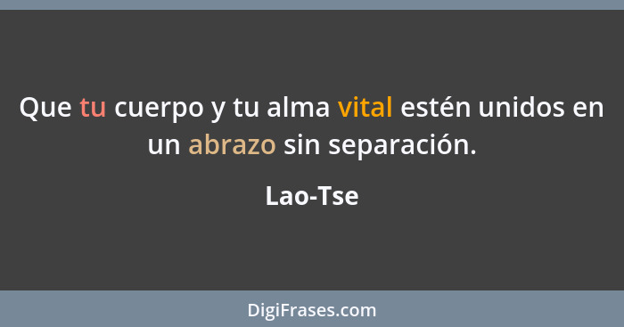 Que tu cuerpo y tu alma vital estén unidos en un abrazo sin separación.... - Lao-Tse