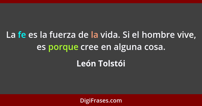 La fe es la fuerza de la vida. Si el hombre vive, es porque cree en alguna cosa.... - León Tolstói