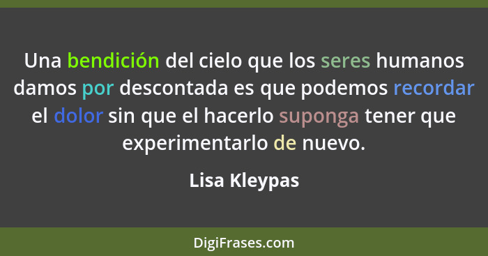 Una bendición del cielo que los seres humanos damos por descontada es que podemos recordar el dolor sin que el hacerlo suponga tener qu... - Lisa Kleypas