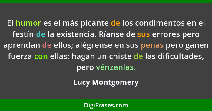 El humor es el más picante de los condimentos en el festín de la existencia. Ríanse de sus errores pero aprendan de ellos; alégrense... - Lucy Montgomery