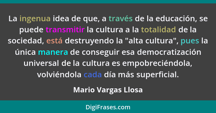 La ingenua idea de que, a través de la educación, se puede transmitir la cultura a la totalidad de la sociedad, está destruyendo... - Mario Vargas Llosa
