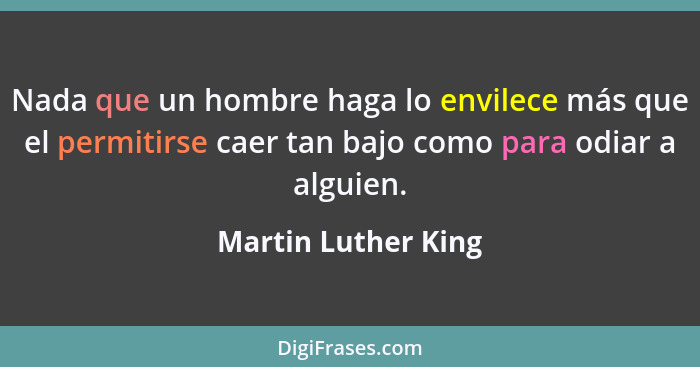 Nada que un hombre haga lo envilece más que el permitirse caer tan bajo como para odiar a alguien.... - Martin Luther King