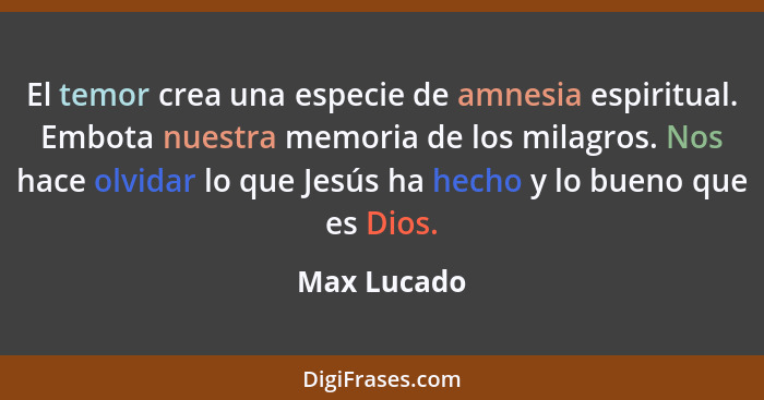 El temor crea una especie de amnesia espiritual. Embota nuestra memoria de los milagros. Nos hace olvidar lo que Jesús ha hecho y lo buen... - Max Lucado