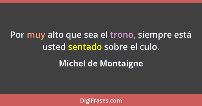 Por muy alto que sea el trono, siempre está usted sentado sobre el culo.... - Michel de Montaigne