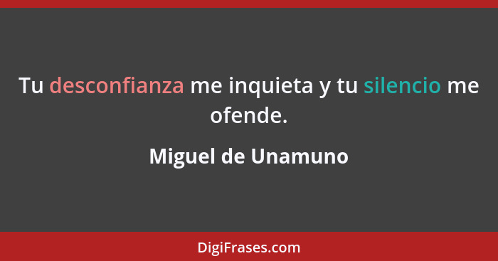 Tu desconfianza me inquieta y tu silencio me ofende.... - Miguel de Unamuno