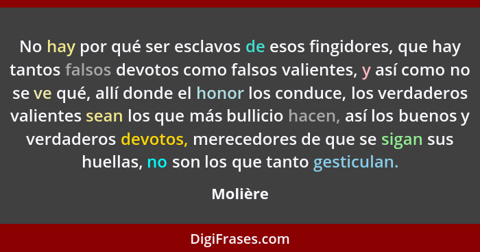 No hay por qué ser esclavos de esos fingidores, que hay tantos falsos devotos como falsos valientes, y así como no se ve qué, allí donde el... - Molière