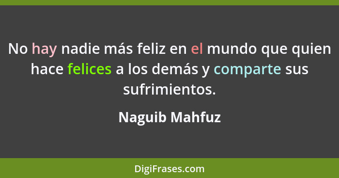 No hay nadie más feliz en el mundo que quien hace felices a los demás y comparte sus sufrimientos.... - Naguib Mahfuz