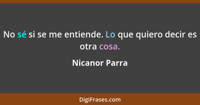 No sé si se me entiende. Lo que quiero decir es otra cosa.... - Nicanor Parra