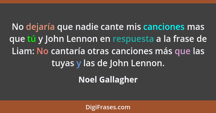 No dejaría que nadie cante mis canciones mas que tú y John Lennon en respuesta a la frase de Liam: No cantaría otras canciones más qu... - Noel Gallagher