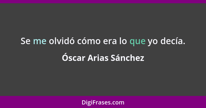 Se me olvidó cómo era lo que yo decía.... - Óscar Arias Sánchez