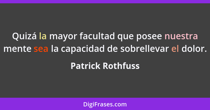 Quizá la mayor facultad que posee nuestra mente sea la capacidad de sobrellevar el dolor.... - Patrick Rothfuss