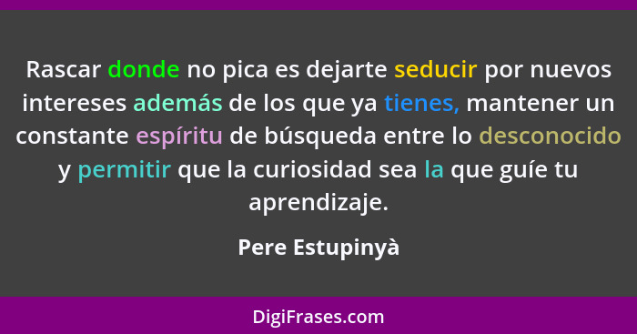 Rascar donde no pica es dejarte seducir por nuevos intereses además de los que ya tienes, mantener un constante espíritu de búsqueda... - Pere Estupinyà