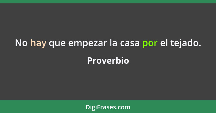 No hay que empezar la casa por el tejado.... - Proverbio