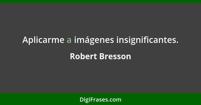 Aplicarme a imágenes insignificantes.... - Robert Bresson