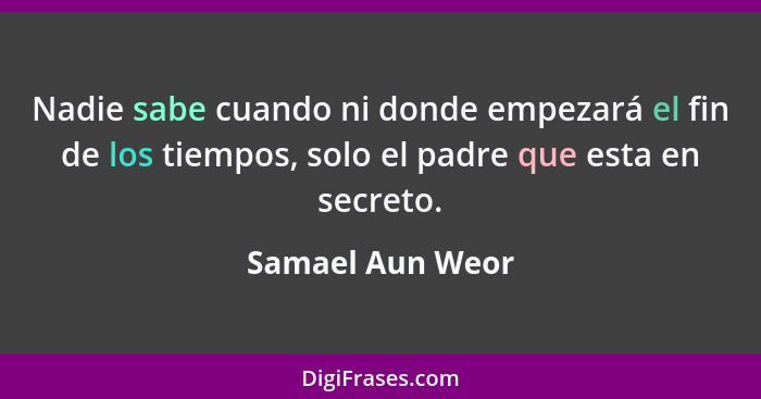 Nadie sabe cuando ni donde empezará el fin de los tiempos, solo el padre que esta en secreto.... - Samael Aun Weor