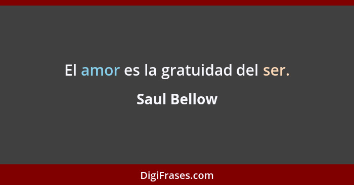 El amor es la gratuidad del ser.... - Saul Bellow