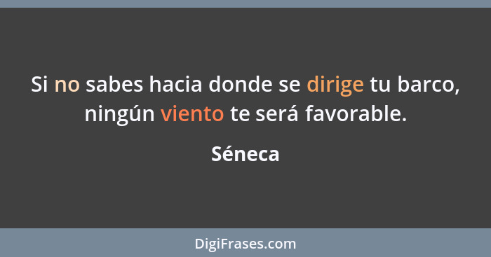 Si no sabes hacia donde se dirige tu barco, ningún viento te será favorable.... - Séneca