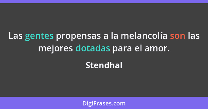 Las gentes propensas a la melancolía son las mejores dotadas para el amor.... - Stendhal