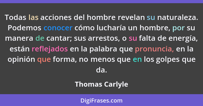 Todas las acciones del hombre revelan su naturaleza. Podemos conocer cómo lucharía un hombre, por su manera de cantar; sus arrestos,... - Thomas Carlyle