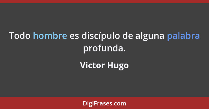 Todo hombre es discípulo de alguna palabra profunda.... - Victor Hugo