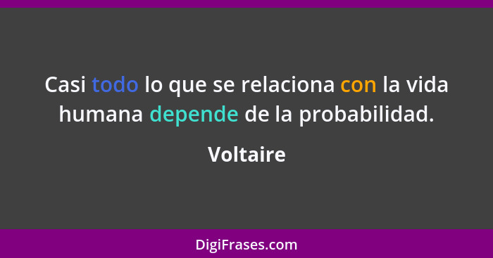 Casi todo lo que se relaciona con la vida humana depende de la probabilidad.... - Voltaire