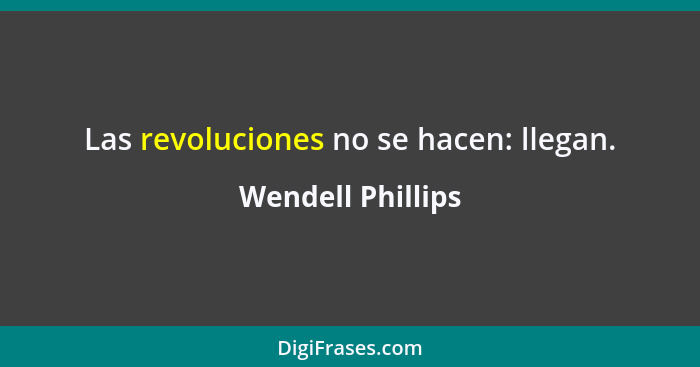 Las revoluciones no se hacen: llegan.... - Wendell Phillips