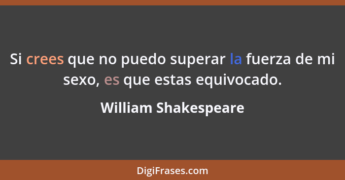 Si crees que no puedo superar la fuerza de mi sexo, es que estas equivocado.... - William Shakespeare