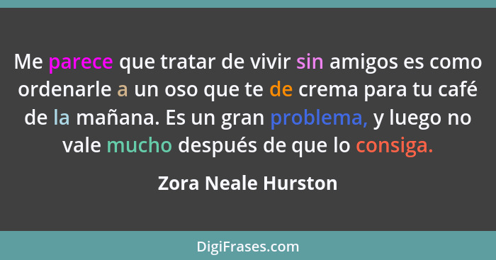 Me parece que tratar de vivir sin amigos es como ordenarle a un oso que te de crema para tu café de la mañana. Es un gran problem... - Zora Neale Hurston