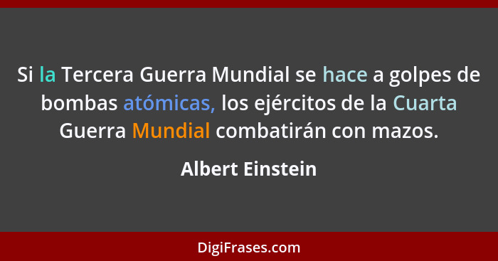 Si la Tercera Guerra Mundial se hace a golpes de bombas atómicas, los ejércitos de la Cuarta Guerra Mundial combatirán con mazos.... - Albert Einstein