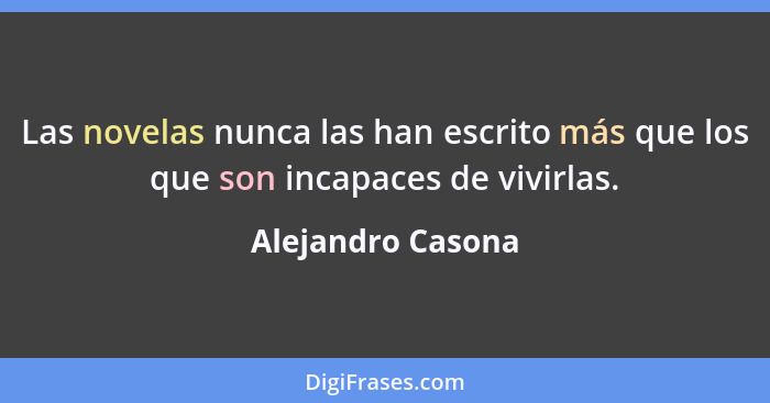 Las novelas nunca las han escrito más que los que son incapaces de vivirlas.... - Alejandro Casona