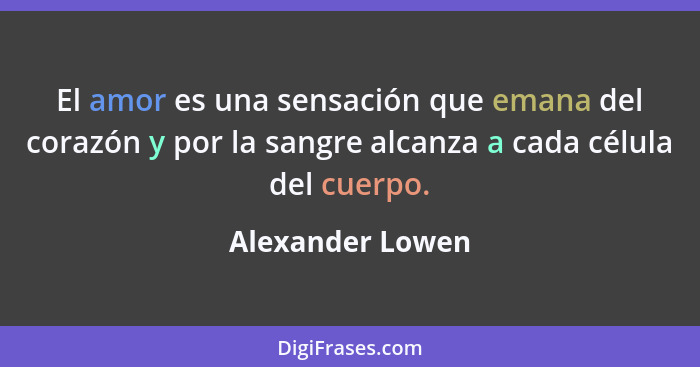 El amor es una sensación que emana del corazón y por la sangre alcanza a cada célula del cuerpo.... - Alexander Lowen