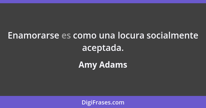Enamorarse es como una locura socialmente aceptada.... - Amy Adams